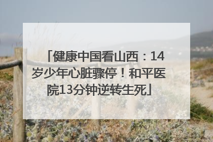 健康中国看山西：14岁少年心脏骤停！和平医院13分钟逆转生死